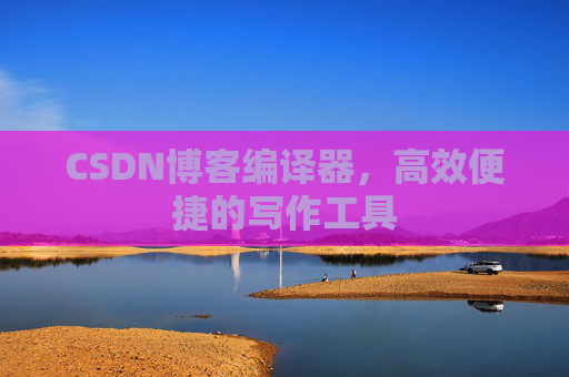 CSDN博客编译器，高效便捷的写作工具